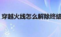 穿越火线怎么解除终结者模式（终结者模式）