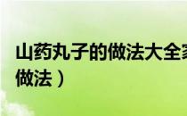 山药丸子的做法大全家常菜视频（山药丸子的做法）