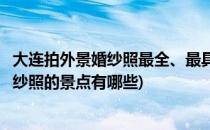 大连拍外景婚纱照最全、最具权威的天然景点介绍(大连拍婚纱照的景点有哪些)