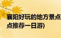 襄阳好玩的地方景点推荐(襄阳好玩的地方景点推荐一日游)