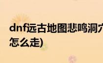 dnf远古地图悲鸣洞穴通关攻略(dnf悲鸣地图怎么走)