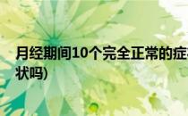 月经期间10个完全正常的症状(月经期间10个完全正常的症状吗)