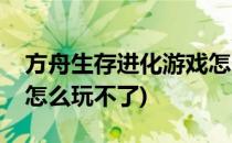 方舟生存进化游戏怎么玩(方舟生存进化游戏怎么玩不了)