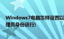 Windows7电脑怎样设置以管理员身份运行(电脑设置成管理员身份运行)