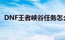 DNF王者峡谷任务怎么做(王者峡谷新任务)