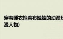穿着睡衣抱着布娃娃的动漫短发少女怎么画(穿格子睡衣的动漫人物)