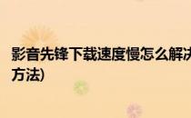 影音先锋下载速度慢怎么解决(影音先锋下载速度慢怎么解决方法)
