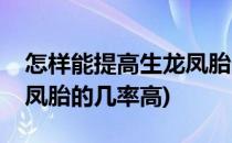 怎样能提高生龙凤胎的几率(怎样能提高生龙凤胎的几率高)