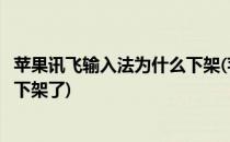 苹果讯飞输入法为什么下架(苹果应用商店怎么把讯飞输入法下架了)