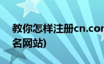 教你怎样注册cn.com域名.(如何免费注册域名网站)