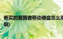 新买的爱国者移动硬盘怎么用(新买的爱国者移动硬盘怎么用啊)