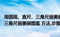 用圆规、直尺、三角尺画美丽图案 方法、步骤(用圆规,直尺,三角尺画美丽图案 方法,步骤怎么做)