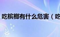 吃槟榔有什么危害（吃槟榔为什么要贝壳粉）