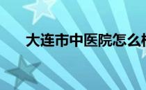 大连市中医院怎么样（大连市中医院）