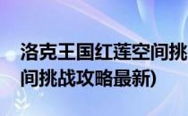 洛克王国红莲空间挑战攻略(洛克王国红莲空间挑战攻略最新)