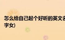 怎么给自己起个好听的英文名(怎么给自己起个好听的英文名字女)