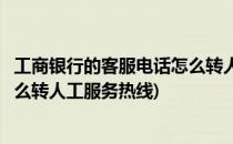 工商银行的客服电话怎么转人工服务(工商银行的客服电话怎么转人工服务热线)