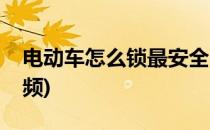 电动车怎么锁最安全(电动车怎么锁最安全视频)