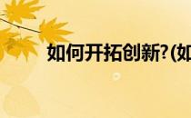 如何开拓创新?(如何开拓创新思维)