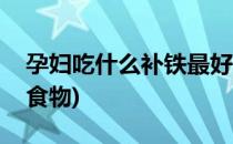 孕妇吃什么补铁最好(孕妇吃什么补铁最好的食物)
