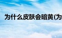 为什么皮肤会暗黄(为什么皮肤会暗黄无光)