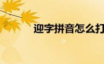 迎字拼音怎么打字（迎字拼音）