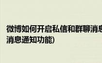 微博如何开启私信和群聊消息通知(微博如何开启私信和群聊消息通知功能)