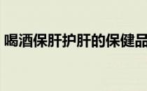 喝酒保肝护肝的保健品（保肝护肝的保健品）