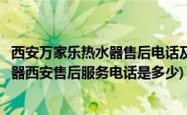 西安万家乐热水器售后电话及维修网点查询方法(万家乐热水器西安售后服务电话是多少)