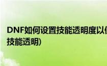 DNF如何设置技能透明度以便更好的区分队友(dnf怎样设置技能透明)