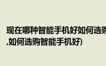 现在哪种智能手机好如何选购智能手机(现在哪种智能手机好,如何选购智能手机好)