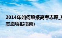 2014年如何填报高考志愿_高考志愿填报技巧(2014年高考志愿填报指南)