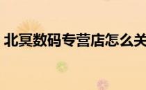 北冥数码专营店怎么关了（北冥数码专营店）