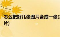 怎么把好几张图片合成一张(怎么把好几张图片合成一张长图片)