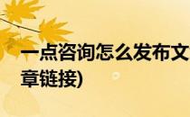 一点咨询怎么发布文章(一点咨询怎么发布文章链接)