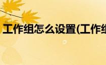 工作组怎么设置(工作组怎么设置共享打印机)