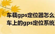 车载gps定位器怎么连接手机(手机怎么连接车上的gps定位系统)