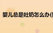 婴儿总是吐奶怎么办(婴儿总是吐奶怎么办?)