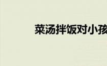 菜汤拌饭对小孩子好吗（菜汤）