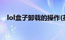 lol盒子卸载的操作(英雄联盟卸载是什么)