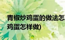 青椒炒鸡蛋的做法怎么做青椒炒鸡蛋(青椒炒鸡蛋怎样做)