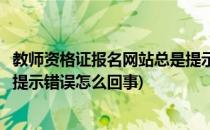 教师资格证报名网站总是提示错误(教师资格证报名网站总是提示错误怎么回事)