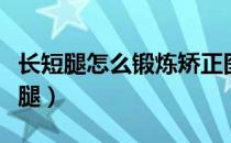 长短腿怎么锻炼矫正图（长短腿应该锻炼哪条腿）