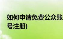 如何申请免费公众账号(如何申请免费公众账号注册)