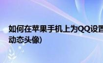 如何在苹果手机上为QQ设置动态头像(iphone怎么设置qq动态头像)