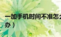 一加手机时间不准怎么办（手机时间不准怎么办）