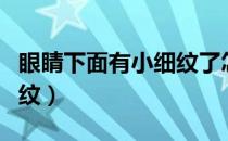 眼睛下面有小细纹了怎么办（眼睛下面有小细纹）