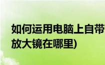 如何运用电脑上自带的放大镜功能(电脑自带放大镜在哪里)