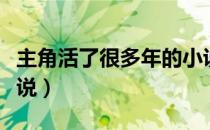 主角活了很多年的小说（主角活了无数年的小说）