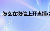 怎么在微信上开直播(怎么在微信上开直播?)